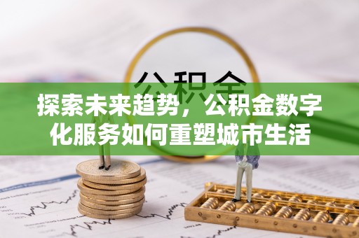 裕民探索未来趋势，公积金数字化服务如何重塑城市生活