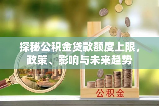 裕民探秘公积金贷款额度上限，政策、影响与未来趋势
