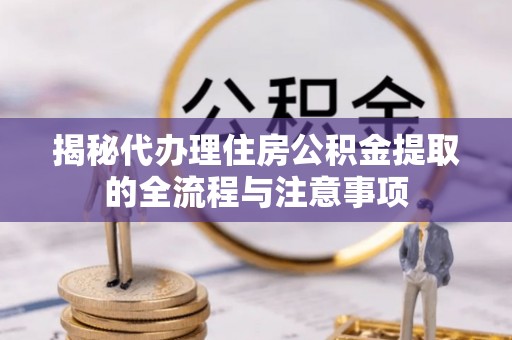 裕民揭秘代办理住房公积金提取的全流程与注意事项