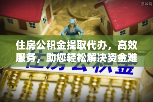 裕民住房公积金提取代办，高效服务，助您轻松解决资金难题