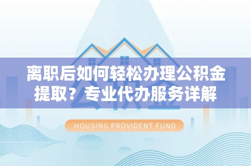 裕民离职后如何轻松办理公积金提取？专业代办服务详解