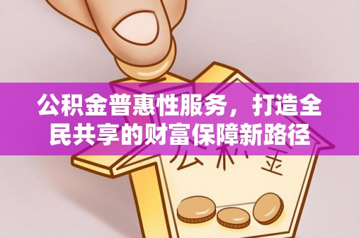 裕民公积金普惠性服务，打造全民共享的财富保障新路径