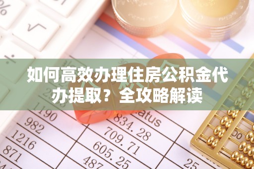 裕民如何高效办理住房公积金代办提取？全攻略解读