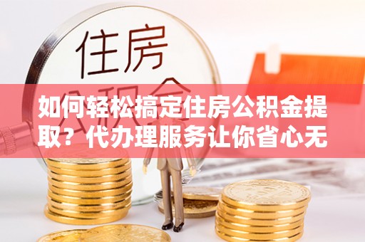 裕民如何轻松搞定住房公积金提取？代办理服务让你省心无忧