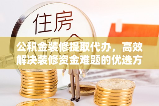 裕民公积金装修提取代办，高效解决装修资金难题的优选方案