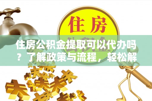 裕民住房公积金提取可以代办吗？了解政策与流程，轻松解决疑惑