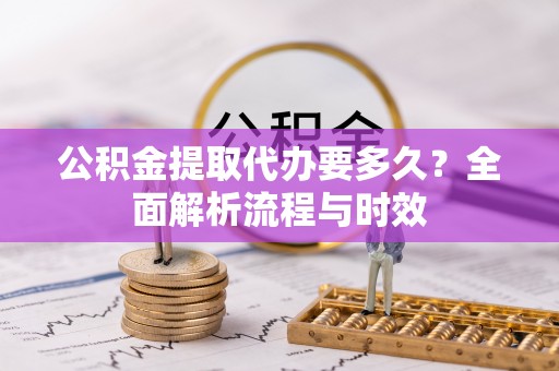 裕民公积金提取代办要多久？全面解析流程与时效