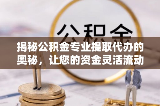 裕民揭秘公积金专业提取代办的奥秘，让您的资金灵活流动