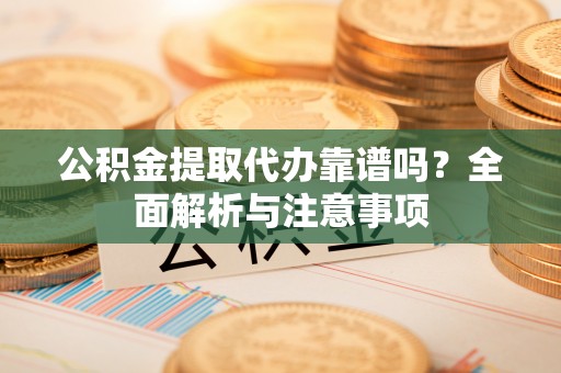 裕民公积金提取代办靠谱吗？全面解析与注意事项