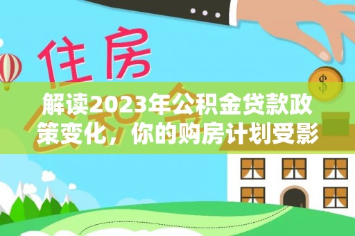 裕民解读2023年公积金贷款政策变化，你的购房计划受影响了吗？
