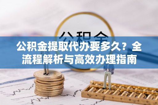 裕民公积金提取代办要多久？全流程解析与高效办理指南
