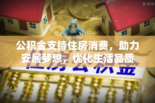 裕民公积金支持住房消费，助力安居梦想，优化生活品质