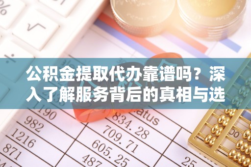 裕民公积金提取代办靠谱吗？深入了解服务背后的真相与选择指南