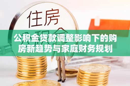 裕民公积金贷款调整影响下的购房新趋势与家庭财务规划