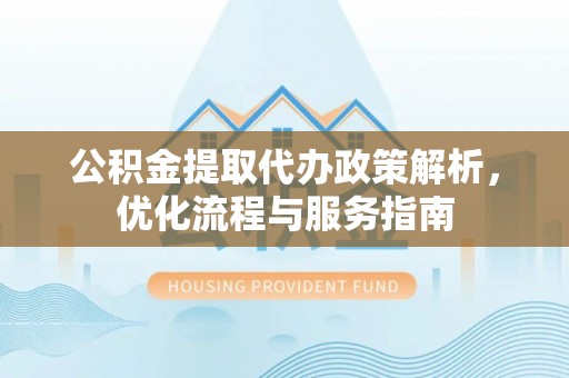 裕民公积金提取代办政策解析，优化流程与服务指南
