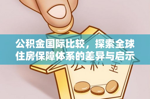 裕民公积金国际比较，探索全球住房保障体系的差异与启示