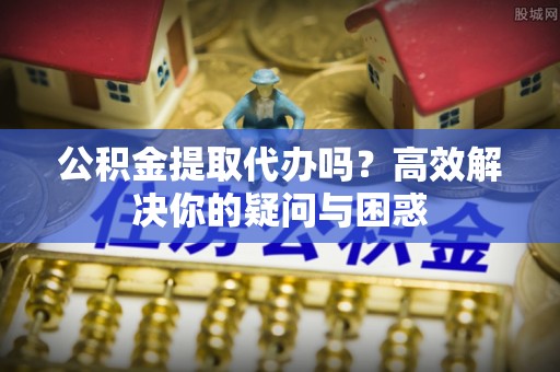 裕民公积金提取代办吗？高效解决你的疑问与困惑