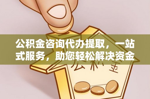 裕民公积金咨询代办提取，一站式服务，助您轻松解决资金难题