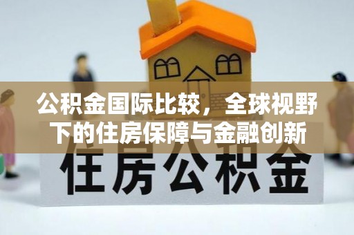 裕民公积金国际比较，全球视野下的住房保障与金融创新