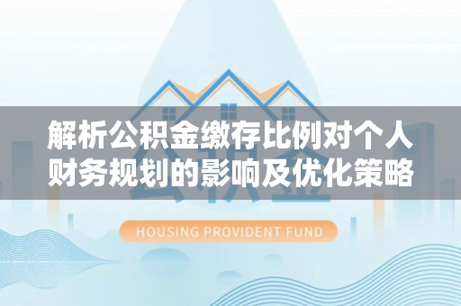 裕民解析公积金缴存比例对个人财务规划的影响及优化策略