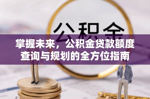 裕民掌握未来，公积金贷款额度查询与规划的全方位指南