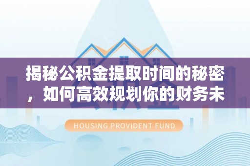 裕民揭秘公积金提取时间的秘密，如何高效规划你的财务未来