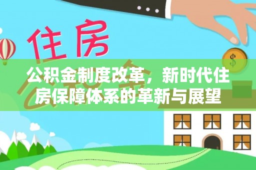 裕民公积金制度改革，新时代住房保障体系的革新与展望