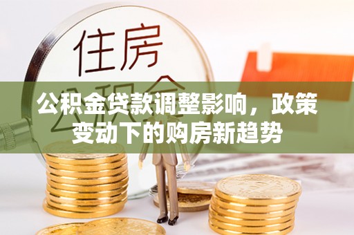 裕民公积金贷款调整影响，政策变动下的购房新趋势
