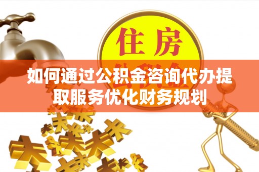 裕民如何通过公积金咨询代办提取服务优化财务规划