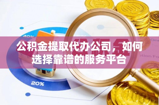 裕民公积金提取代办公司，如何选择靠谱的服务平台