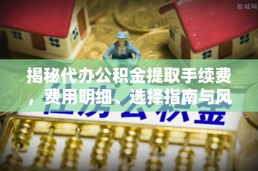 裕民揭秘代办公积金提取手续费，费用明细、选择指南与风险防范
