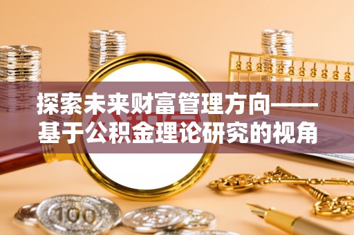 裕民探索未来财富管理方向——基于公积金理论研究的视角