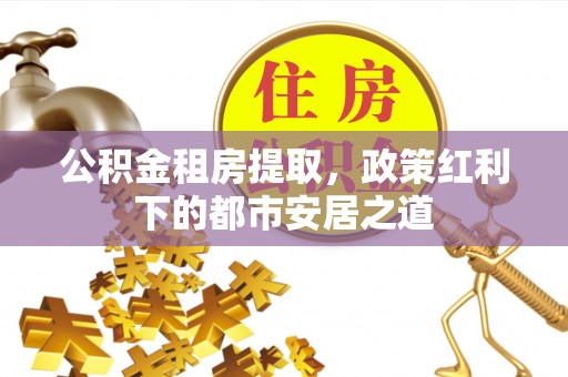 裕民公积金租房提取，政策红利下的都市安居之道