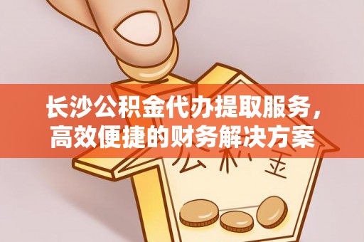 裕民长沙公积金代办提取服务，高效便捷的财务解决方案