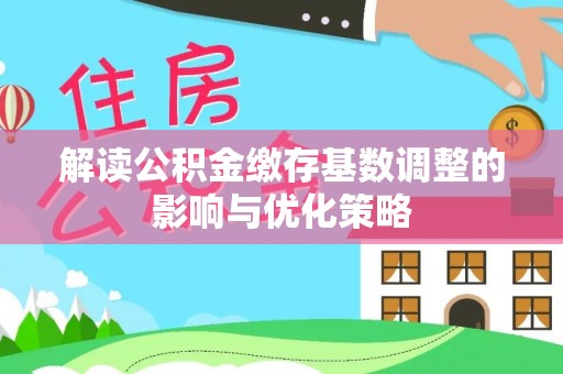 裕民解读公积金缴存基数调整的影响与优化策略