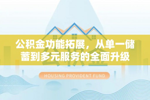 裕民公积金功能拓展，从单一储蓄到多元服务的全面升级