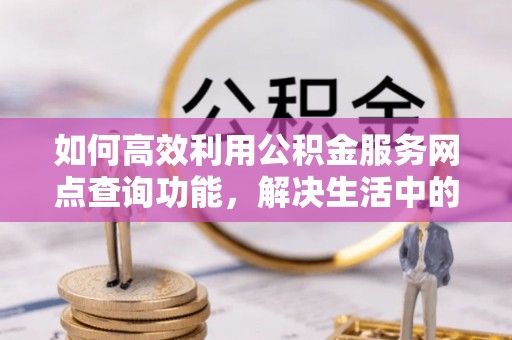 裕民如何高效利用公积金服务网点查询功能，解决生活中的资金难题