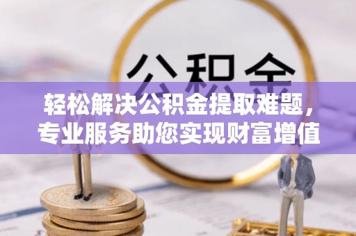 裕民轻松解决公积金提取难题，专业服务助您实现财富增值——代办公积金提取