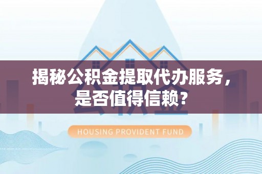 裕民揭秘公积金提取代办服务，是否值得信赖？