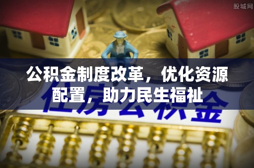 裕民公积金制度改革，优化资源配置，助力民生福祉