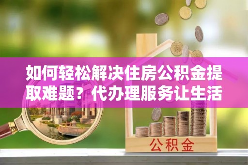 裕民如何轻松解决住房公积金提取难题？代办理服务让生活更简单