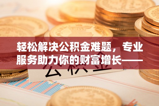 裕民轻松解决公积金难题，专业服务助力你的财富增长——代办公积金提取