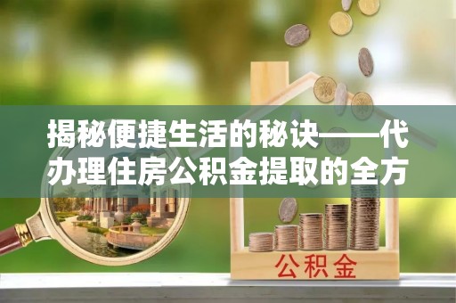 裕民揭秘便捷生活的秘诀——代办理住房公积金提取的全方位指南