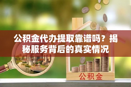 裕民公积金代办提取靠谱吗？揭秘服务背后的真实情况