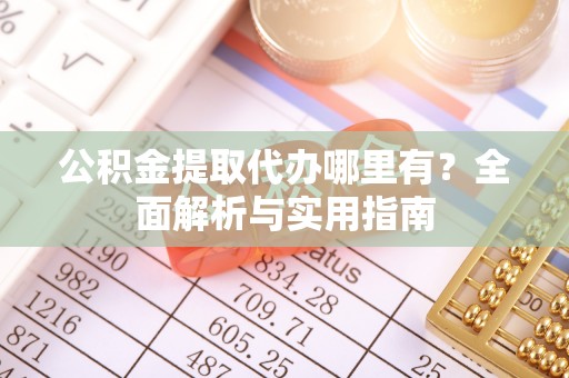 裕民公积金提取代办哪里有？全面解析与实用指南