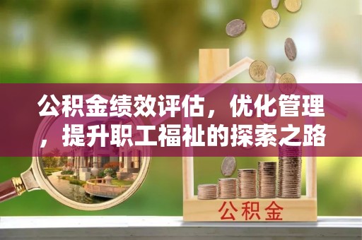 裕民公积金绩效评估，优化管理，提升职工福祉的探索之路