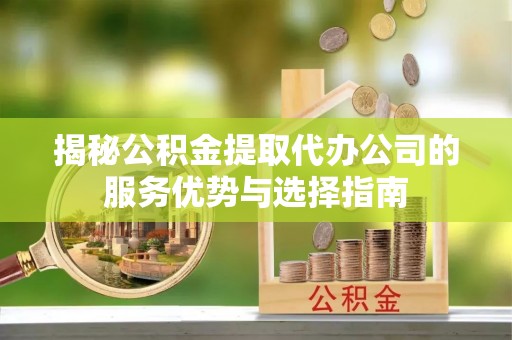 裕民揭秘公积金提取代办公司的服务优势与选择指南