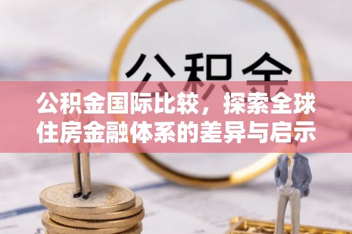裕民公积金国际比较，探索全球住房金融体系的差异与启示