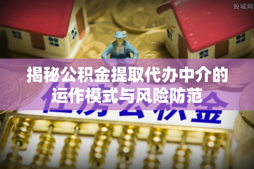裕民揭秘公积金提取代办中介的运作模式与风险防范