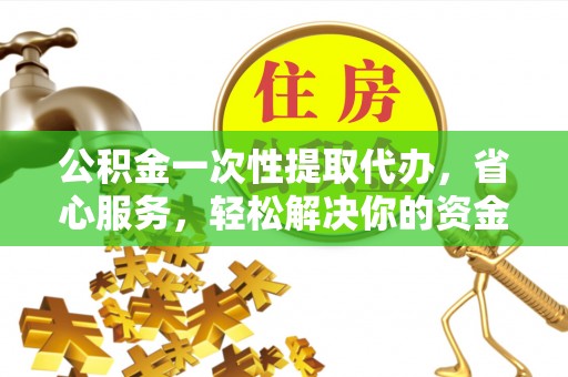 裕民公积金一次性提取代办，省心服务，轻松解决你的资金需求